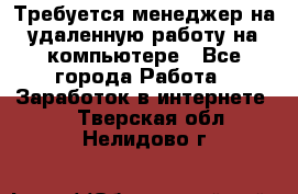 Требуется менеджер на удаленную работу на компьютере - Все города Работа » Заработок в интернете   . Тверская обл.,Нелидово г.